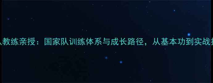 图片 乒乓球国队教练亲授：国家队训练体系与成长路径，从基本功到实战技巧的完整