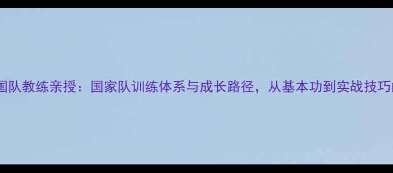 图片 乒乓球国队教练亲授：国家队训练体系与成长路径，从基本功到实战技巧的完整1