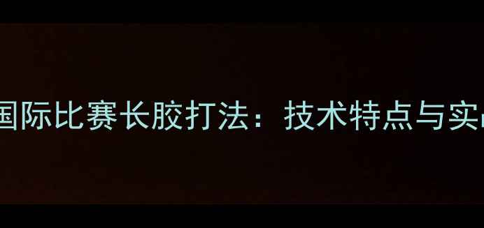图片 乒乓球国际比赛长胶打法：技术特点与实战应用1