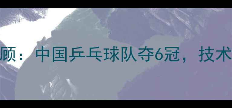 图片 乒乓球国际赛事全回顾：中国乒乓球队夺6冠，技术革新与经典对决深度