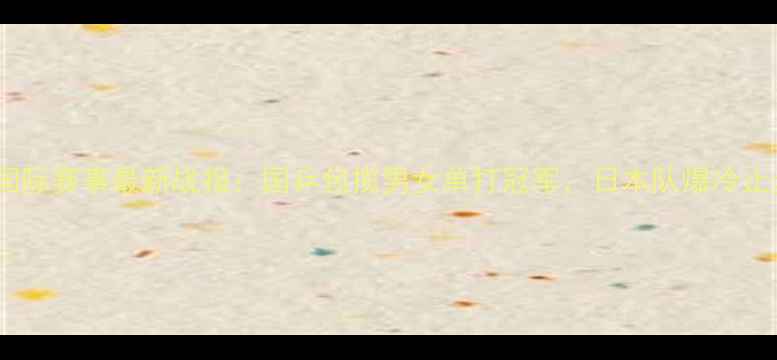 图片 乒乓球国际赛事最新战报：国乒包揽男女单打冠军，日本队爆冷止步八强2