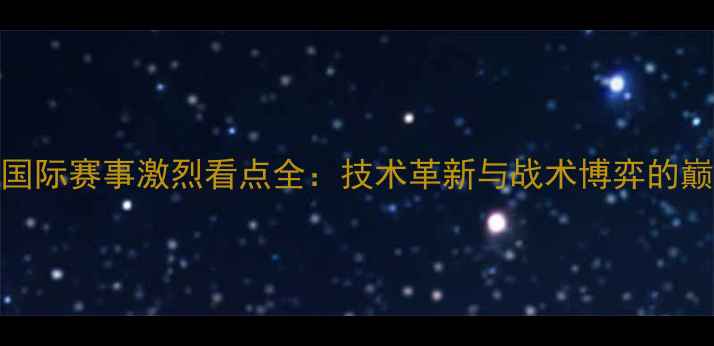 图片 乒乓球国际赛事激烈看点全：技术革新与战术博弈的巅峰对决