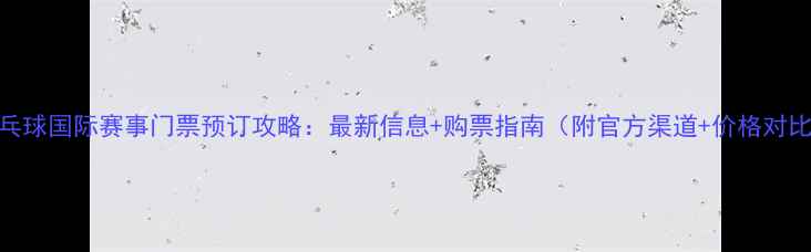 图片 乒乓球国际赛事门票预订攻略：最新信息+购票指南（附官方渠道+价格对比）