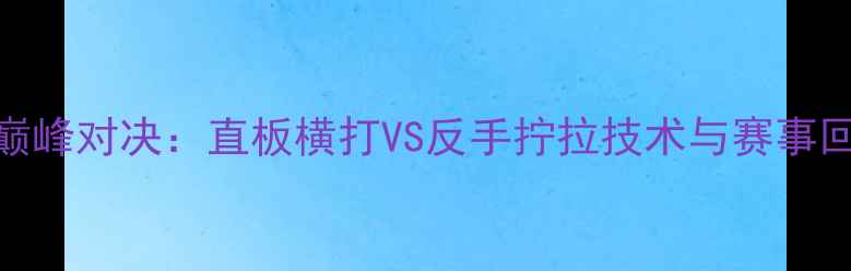 图片 乒乓球国际邀请赛巅峰对决：直板横打VS反手拧拉技术与赛事回放（附高清视频）