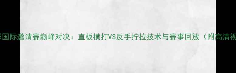 图片 乒乓球国际邀请赛巅峰对决：直板横打VS反手拧拉技术与赛事回放（附高清视频）1