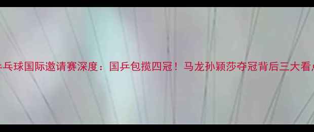 图片 乒乓球国际邀请赛深度：国乒包揽四冠！马龙孙颖莎夺冠背后三大看点