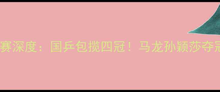 图片 乒乓球国际邀请赛深度：国乒包揽四冠！马龙孙颖莎夺冠背后三大看点2