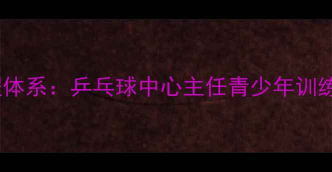图片 乒乓球培训课程体系：乒乓球中心主任青少年训练基地运营之道2