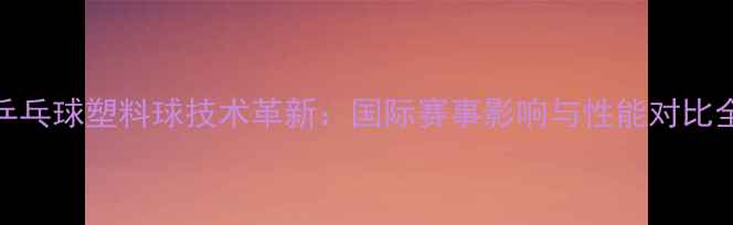图片 乒乓球塑料球技术革新：国际赛事影响与性能对比全