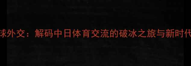 图片 乒乓球外交：解码中日体育交流的破冰之旅与新时代合作