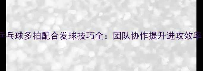 图片 乒乓球多拍配合发球技巧全：团队协作提升进攻效率1