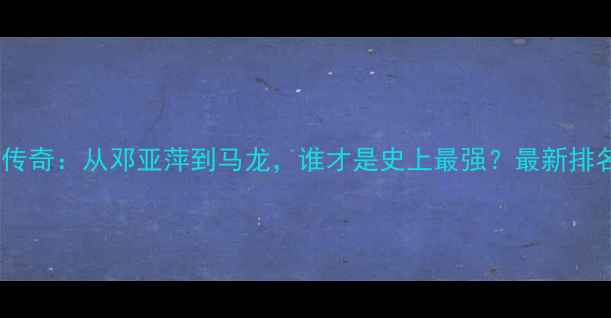 图片 乒乓球大满贯传奇：从邓亚萍到马龙，谁才是史上最强？最新排名与未来展望1