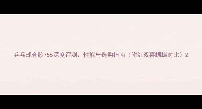 图片 乒乓球套胶755深度评测：性能与选购指南（附红双喜蝴蝶对比）2