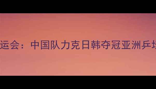 图片 乒乓球女单亚运会：中国队力克日韩夺冠亚洲乒坛格局再洗牌2