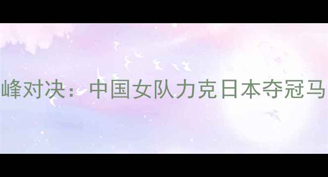 图片 乒乓球女子世界杯巅峰对决：中国女队力克日本夺冠马龙丁宁贡献关键胜利