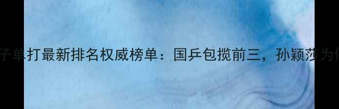 图片 乒乓球女子单打最新排名权威榜单：国乒包揽前三，孙颖莎为何登顶？2