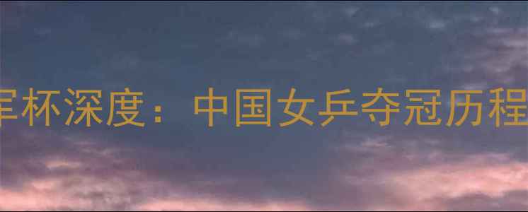 图片 乒乓球女子团体冠军杯深度：中国女乒夺冠历程与技术革新全记录1