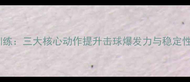 图片 乒乓球小臂力量训练：三大核心动作提升击球爆发力与稳定性（附详细教程）2