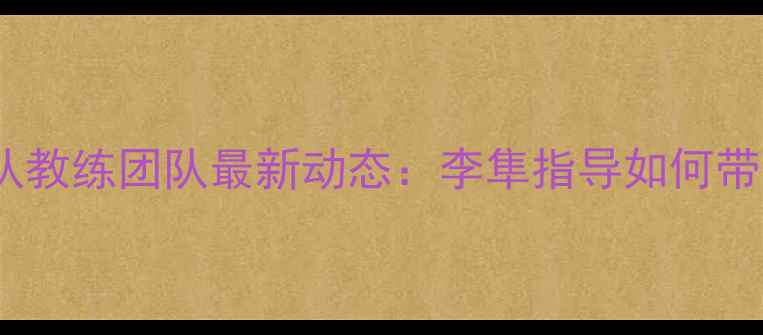 图片 乒乓球山东队教练团队最新动态：李隼指导如何带队创造历史2