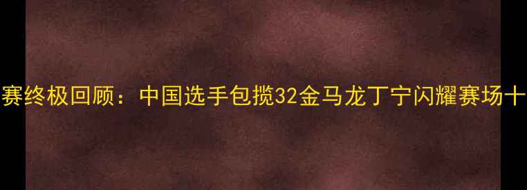 图片 乒乓球巡回赛终极回顾：中国选手包揽32金马龙丁宁闪耀赛场十大高光时刻