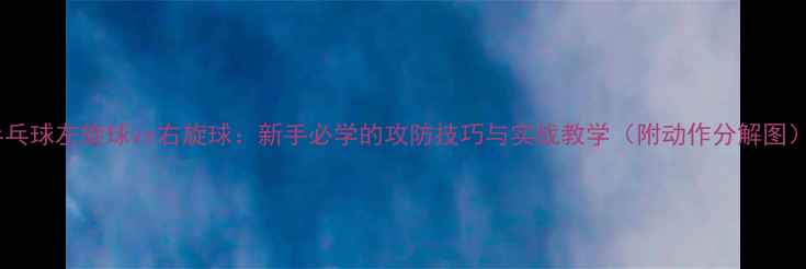 图片 乒乓球左旋球vs右旋球：新手必学的攻防技巧与实战教学（附动作分解图）1