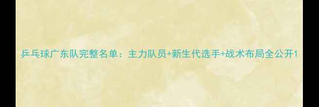 图片 乒乓球广东队完整名单：主力队员+新生代选手+战术布局全公开1