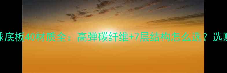 图片 乒乓球底板40材质全：高弹碳纤维+7层结构怎么选？选购指南