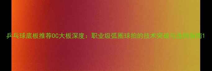 图片 乒乓球底板推荐OC大板深度：职业级弧圈球拍的技术突破与选购指南1