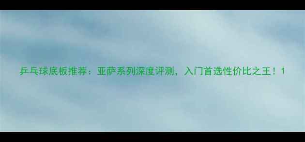 图片 乒乓球底板推荐：亚萨系列深度评测，入门首选性价比之王！1