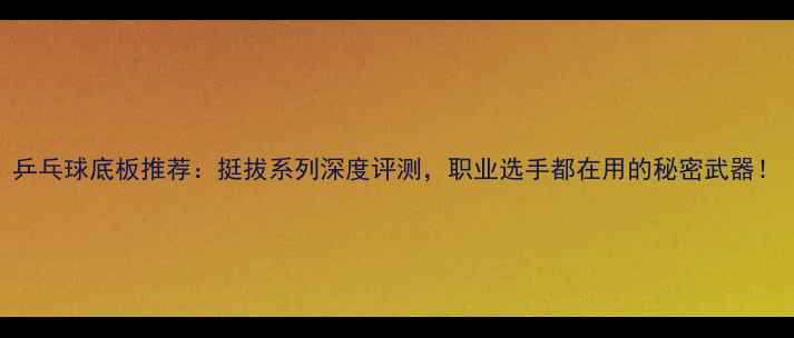图片 乒乓球底板推荐：挺拔系列深度评测，职业选手都在用的秘密武器！