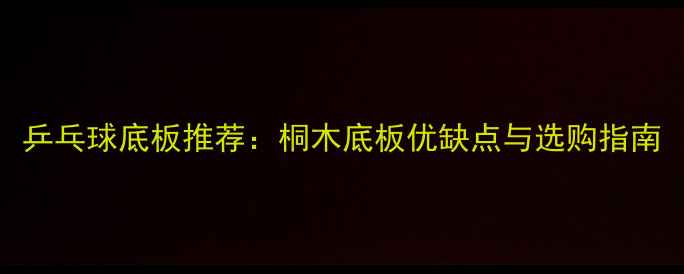 图片 乒乓球底板推荐：桐木底板优缺点与选购指南