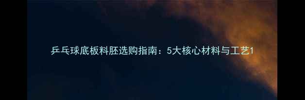 图片 乒乓球底板料胚选购指南：5大核心材料与工艺1