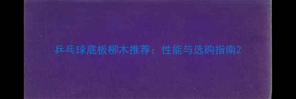 图片 乒乓球底板柳木推荐：性能与选购指南2