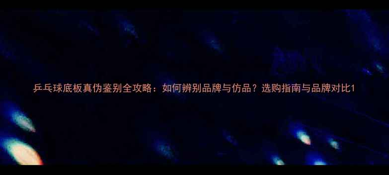 图片 乒乓球底板真伪鉴别全攻略：如何辨别品牌与仿品？选购指南与品牌对比1