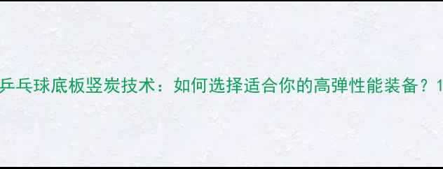 图片 乒乓球底板竖炭技术：如何选择适合你的高弹性能装备？1