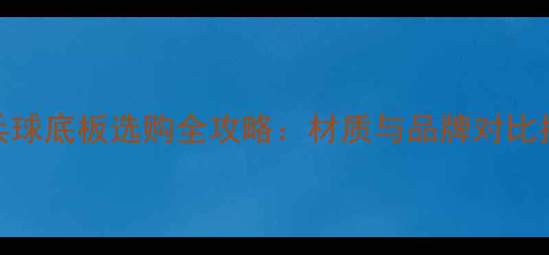 图片 乒乓球底板选购全攻略：材质与品牌对比指南