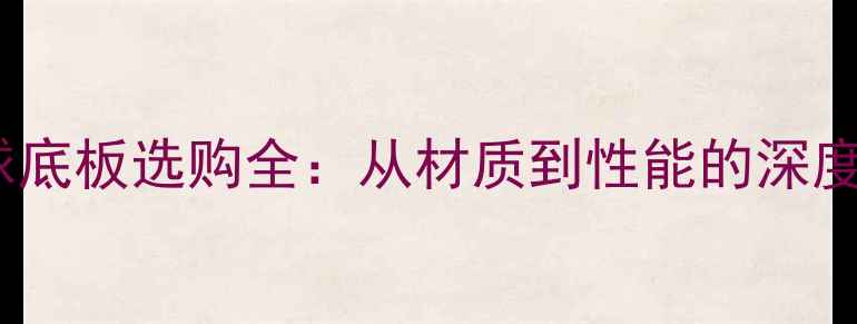 图片 乒乓球底板选购全：从材质到性能的深度指南2