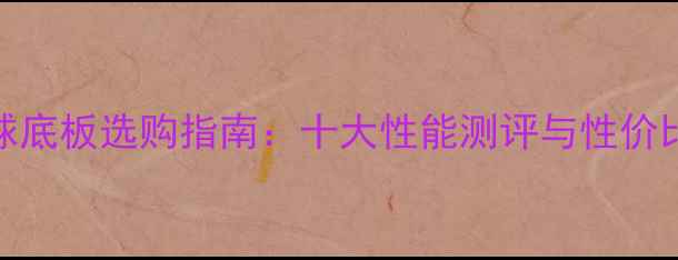 图片 乒乓球底板选购指南：十大性能测评与性价比推荐