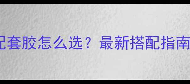 图片 乒乓球底板配套胶怎么选？最新搭配指南与选购技巧2