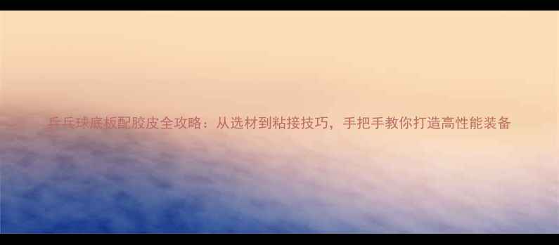 图片 乒乓球底板配胶皮全攻略：从选材到粘接技巧，手把手教你打造高性能装备