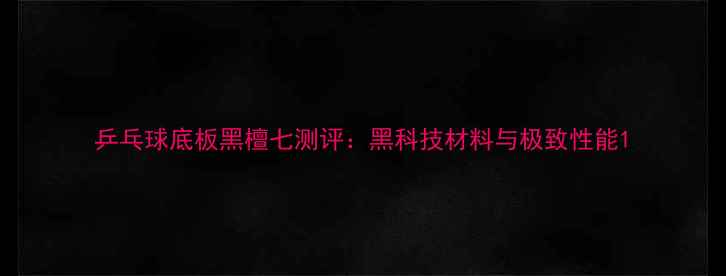 图片 乒乓球底板黑檀七测评：黑科技材料与极致性能1