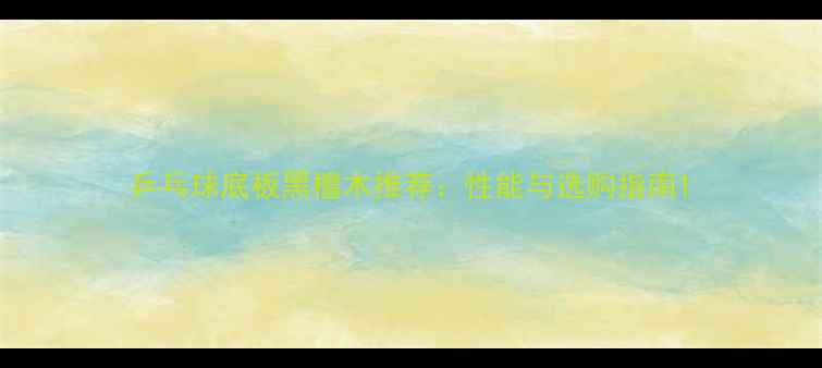 图片 乒乓球底板黑檀木推荐：性能与选购指南1