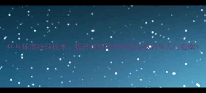 图片 乒乓球底线球技术：提升攻防效率的实战技巧与入门指南1