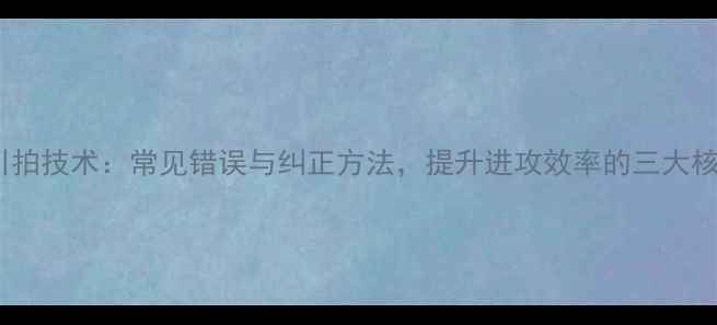 图片 乒乓球引拍技术：常见错误与纠正方法，提升进攻效率的三大核心要点1