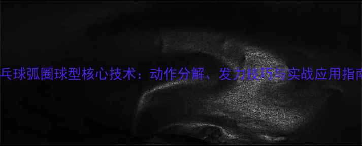 图片 乒乓球弧圈球型核心技术：动作分解、发力技巧与实战应用指南1