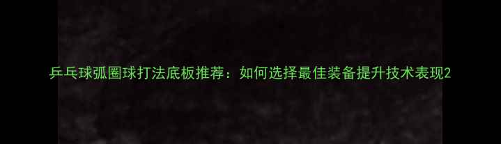 图片 乒乓球弧圈球打法底板推荐：如何选择最佳装备提升技术表现2