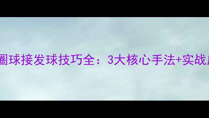 图片 乒乓球弧圈球接发球技巧全：3大核心手法+实战应对策略2