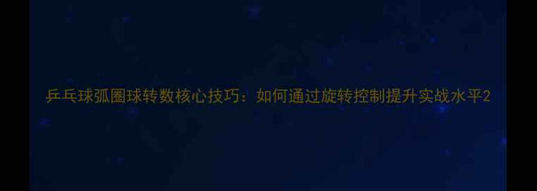 图片 乒乓球弧圈球转数核心技巧：如何通过旋转控制提升实战水平2
