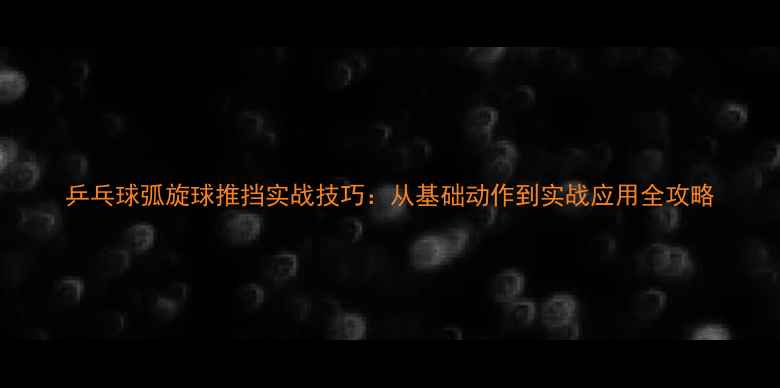 图片 乒乓球弧旋球推挡实战技巧：从基础动作到实战应用全攻略