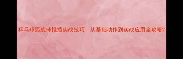 图片 乒乓球弧旋球推挡实战技巧：从基础动作到实战应用全攻略2